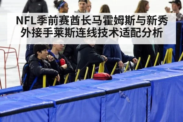 NFL季前赛酋长马霍姆斯与新秀外接手莱斯连线技术适配分析