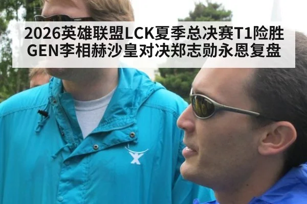 2026英雄联盟LCK夏季总决赛T1险胜GEN李相赫沙皇对决郑志勋永恩复盘