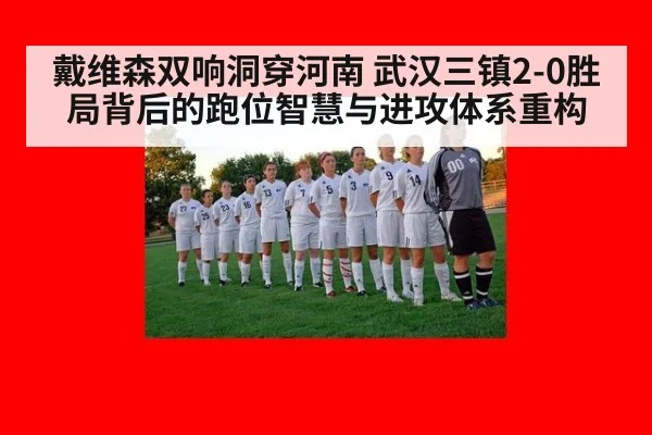 戴维森双响洞穿河南 武汉三镇2-0胜局背后的跑位智慧与进攻体系重构