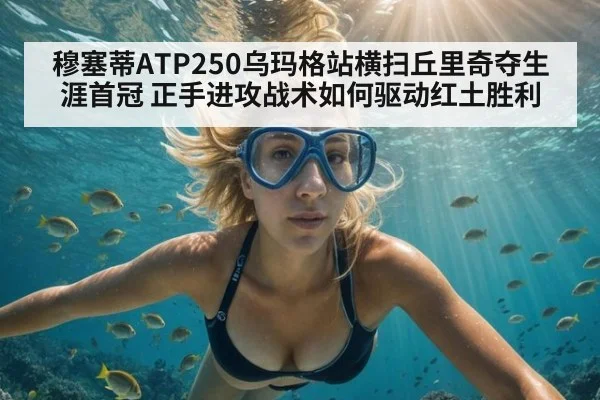 穆塞蒂ATP250乌玛格站横扫丘里奇夺生涯首冠 正手进攻战术如何驱动红土胜利