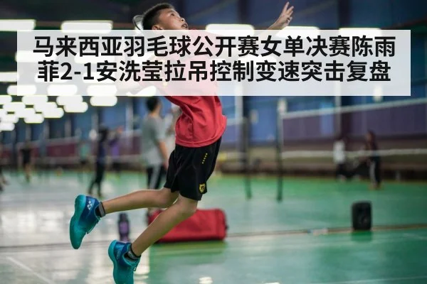 马来西亚羽毛球公开赛女单决赛陈雨菲2-1安洗莹拉吊控制变速突击复盘