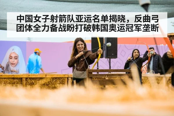 中国女子射箭队亚运名单揭晓，反曲弓团体全力备战盼打破韩国奥运冠军垄断