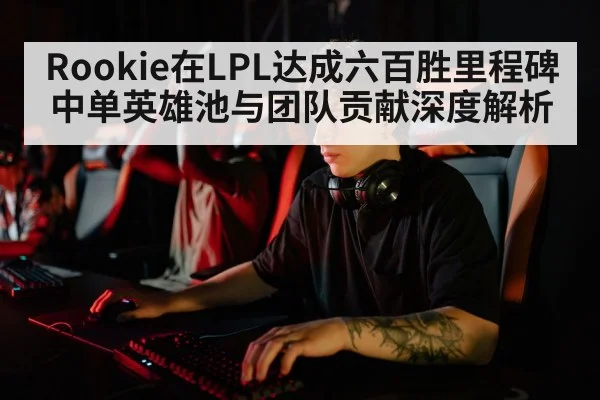 Rookie在LPL达成六百胜里程碑 中单英雄池与团队贡献深度解析