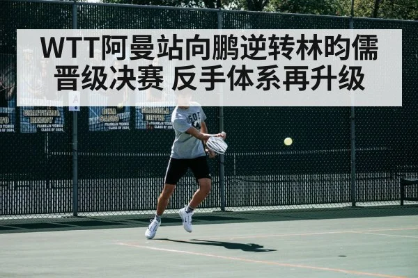 WTT阿曼站向鹏逆转林昀儒晋级决赛 反手体系再升级