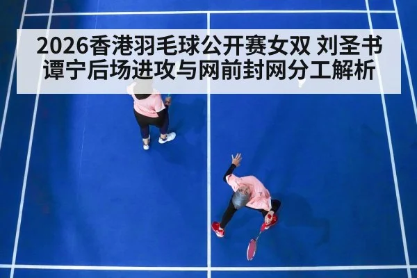 2026香港羽毛球公开赛女双 刘圣书谭宁后场进攻与网前封网分工解析