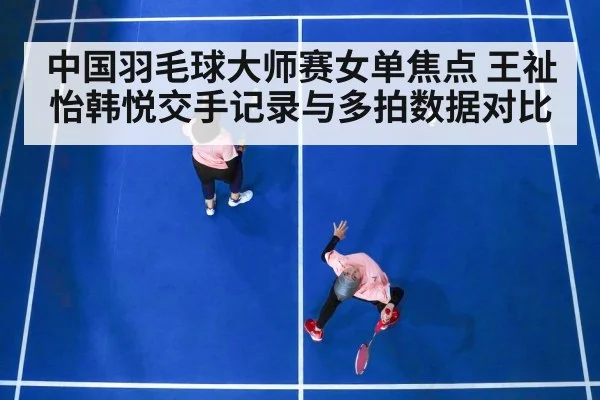 中国羽毛球大师赛女单焦点 王祉怡韩悦交手记录与多拍数据对比