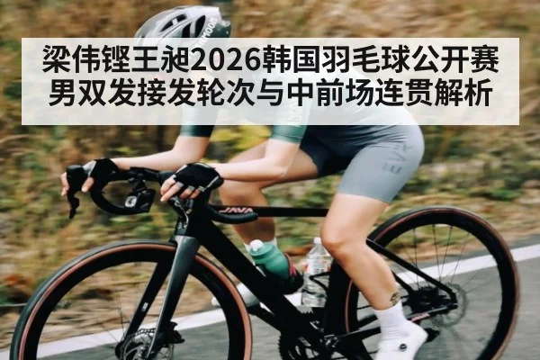 梁伟铿王昶2026韩国羽毛球公开赛男双发接发轮次与中前场连贯解析