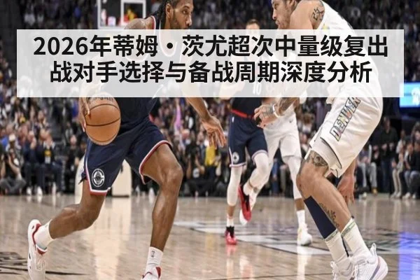 2026年蒂姆·茨尤超次中量级复出战对手选择与备战周期深度分析