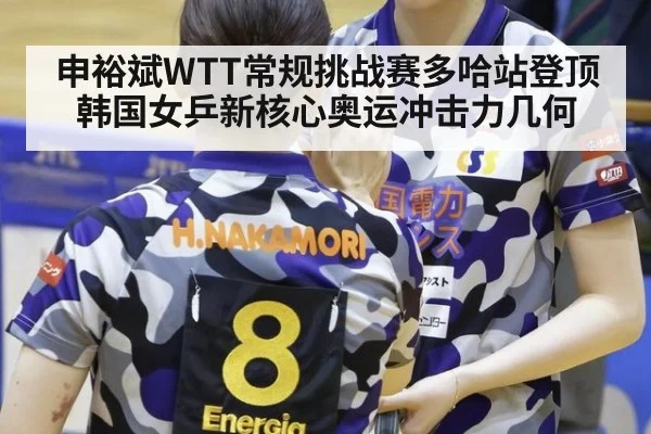 申裕斌WTT常规挑战赛多哈站登顶 韩国女乒新核心奥运冲击力几何