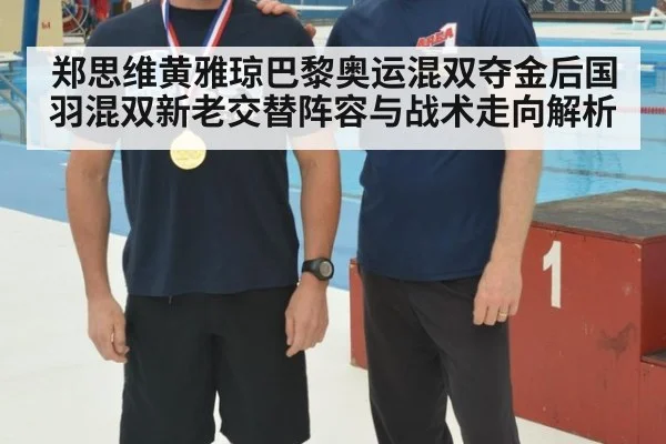 郑思维黄雅琼巴黎奥运混双夺金后国羽混双新老交替阵容与战术走向解析