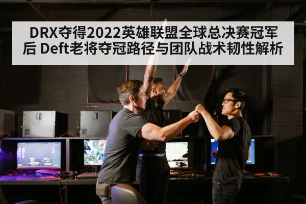 DRX夺得2022英雄联盟全球总决赛冠军后 Deft老将夺冠路径与团队战术韧性解析