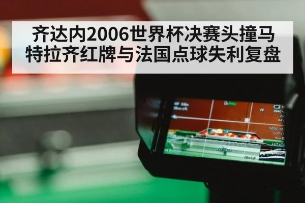 齐达内2006世界杯决赛头撞马特拉齐红牌与法国点球失利复盘